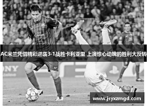 AC米兰凭借精彩逆袭3-1战胜卡利亚里 上演惊心动魄的胜利大反转