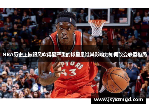 NBA历史上被跟风吹得最严重的球星是谁其影响力如何改变联盟格局