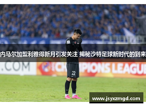 内马尔加盟利雅得新月引发关注 揭秘沙特足球新时代的到来