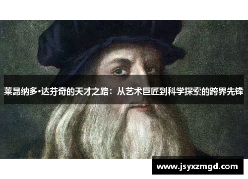 莱昂纳多·达芬奇的天才之路：从艺术巨匠到科学探索的跨界先锋