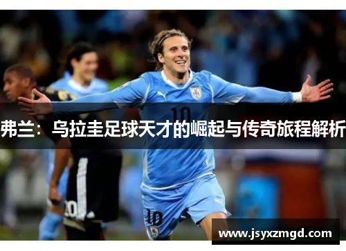 弗兰：乌拉圭足球天才的崛起与传奇旅程解析