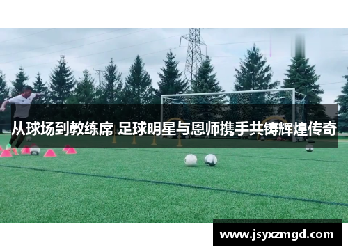 从球场到教练席 足球明星与恩师携手共铸辉煌传奇