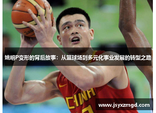 姚明P变形的背后故事：从篮球场到多元化事业发展的转型之路