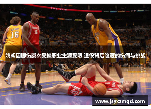 姚明因脚伤屡次受挫职业生涯受限 退役背后隐藏的伤痛与挑战