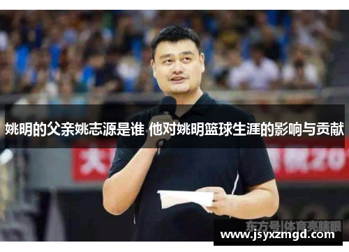 姚明的父亲姚志源是谁 他对姚明篮球生涯的影响与贡献