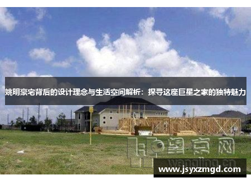 姚明豪宅背后的设计理念与生活空间解析：探寻这座巨星之家的独特魅力