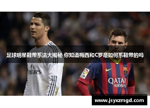 足球明星鞋带系法大揭秘 你知道梅西和C罗是如何系鞋带的吗