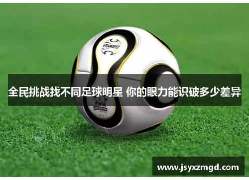 全民挑战找不同足球明星 你的眼力能识破多少差异