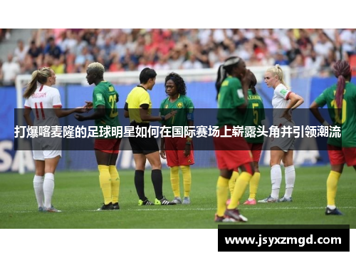 打爆喀麦隆的足球明星如何在国际赛场上崭露头角并引领潮流