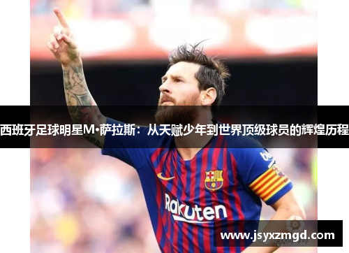 西班牙足球明星M·萨拉斯：从天赋少年到世界顶级球员的辉煌历程