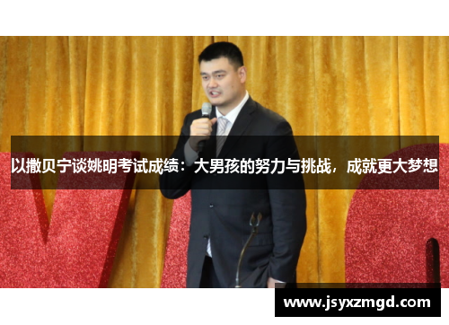 以撒贝宁谈姚明考试成绩：大男孩的努力与挑战，成就更大梦想