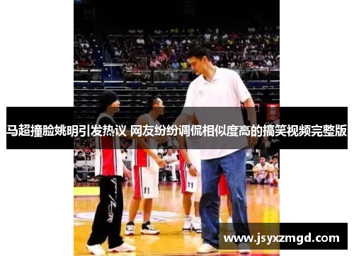 马超撞脸姚明引发热议 网友纷纷调侃相似度高的搞笑视频完整版