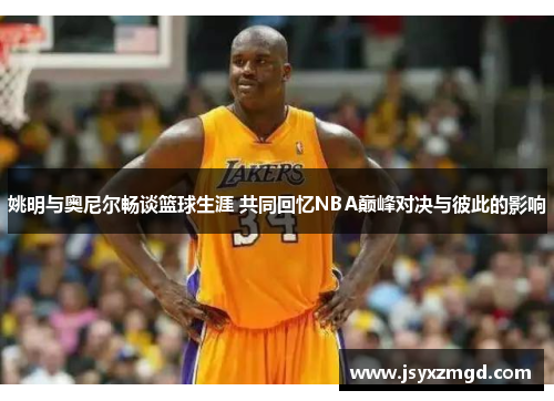 姚明与奥尼尔畅谈篮球生涯 共同回忆NBA巅峰对决与彼此的影响