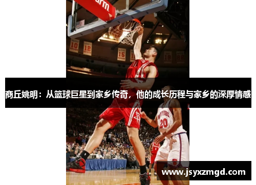 商丘姚明：从篮球巨星到家乡传奇，他的成长历程与家乡的深厚情感