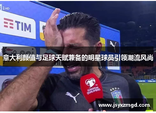 意大利颜值与足球天赋兼备的明星球员引领潮流风尚