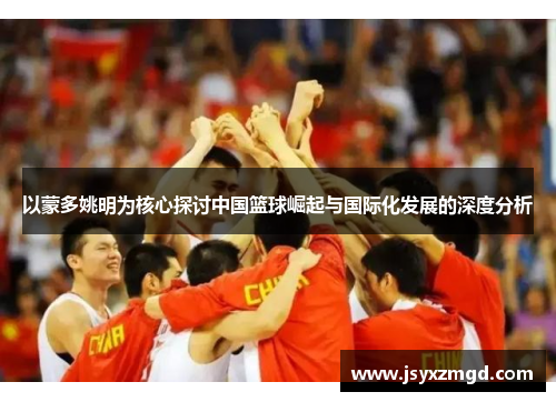 以蒙多姚明为核心探讨中国篮球崛起与国际化发展的深度分析