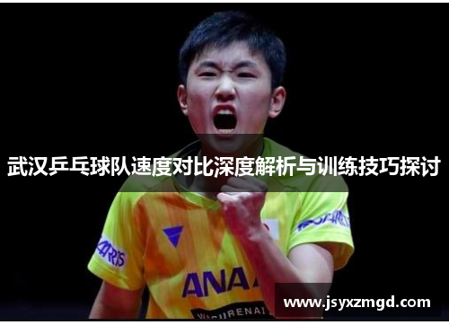 武汉乒乓球队速度对比深度解析与训练技巧探讨