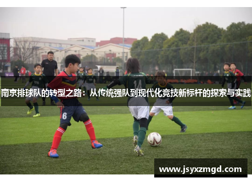 南京排球队的转型之路：从传统强队到现代化竞技新标杆的探索与实践
