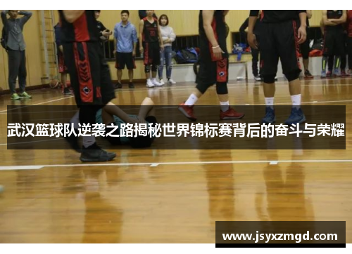 武汉篮球队逆袭之路揭秘世界锦标赛背后的奋斗与荣耀