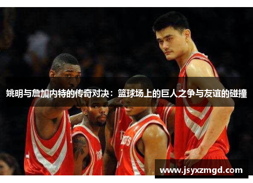 姚明与詹加内特的传奇对决：篮球场上的巨人之争与友谊的碰撞