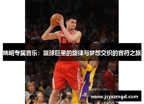 姚明专属音乐：篮球巨星的旋律与梦想交织的音符之旅