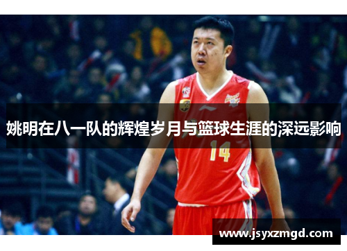 姚明在八一队的辉煌岁月与篮球生涯的深远影响