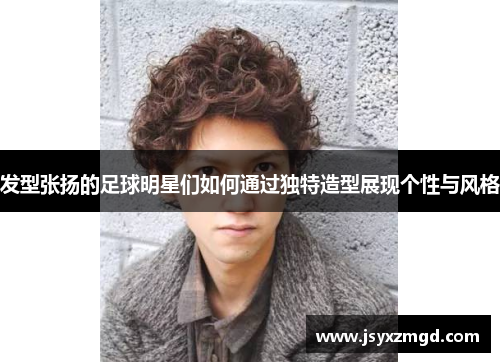 发型张扬的足球明星们如何通过独特造型展现个性与风格