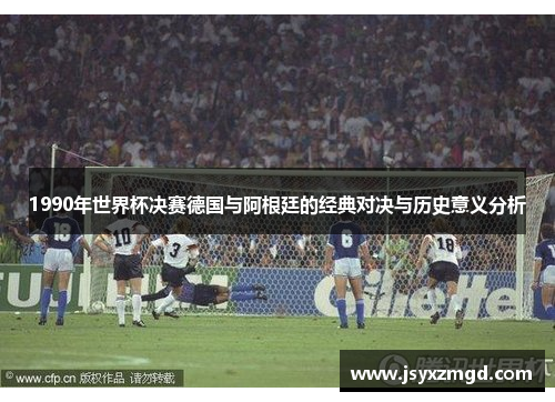 1990年世界杯决赛德国与阿根廷的经典对决与历史意义分析