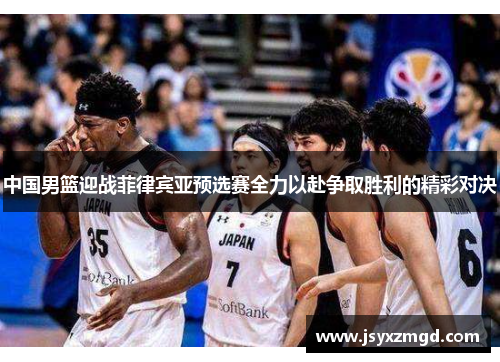 中国男篮迎战菲律宾亚预选赛全力以赴争取胜利的精彩对决