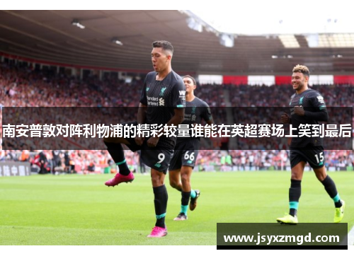 南安普敦对阵利物浦的精彩较量谁能在英超赛场上笑到最后