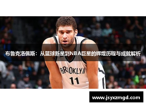 布鲁克洛佩斯：从篮球新星到NBA巨星的辉煌历程与成就解析