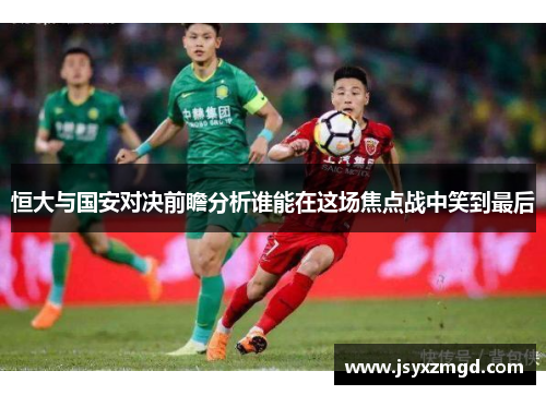 恒大与国安对决前瞻分析谁能在这场焦点战中笑到最后