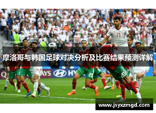摩洛哥与韩国足球对决分析及比赛结果预测详解
