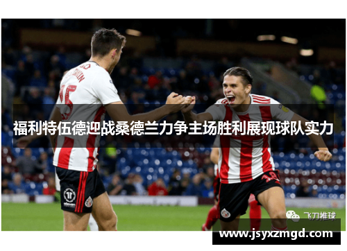 福利特伍德迎战桑德兰力争主场胜利展现球队实力