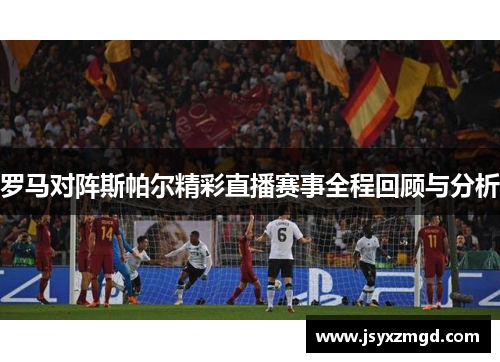 罗马对阵斯帕尔精彩直播赛事全程回顾与分析