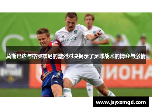 莫斯巴达与格罗兹尼的激烈对决揭示了足球战术的博弈与激情