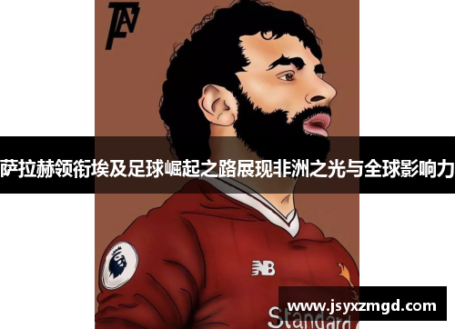 萨拉赫领衔埃及足球崛起之路展现非洲之光与全球影响力